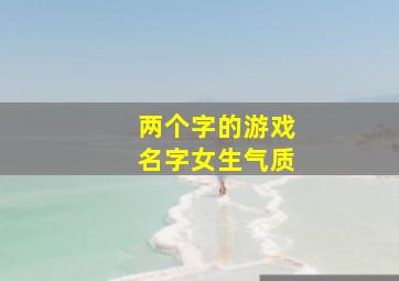 两个字的游戏名字女生气质,两个字的游戏名女生简单气质