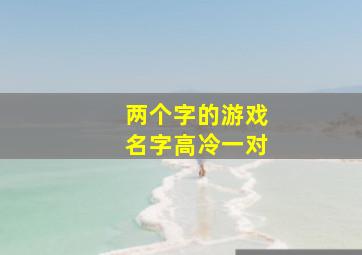 两个字的游戏名字高冷一对,两个字的游戏id高冷