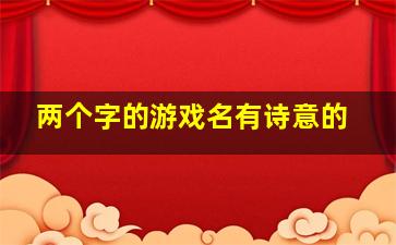 两个字的游戏名有诗意的,仙气诗意两个字游戏名诗意古风女生游戏名字两字仙气