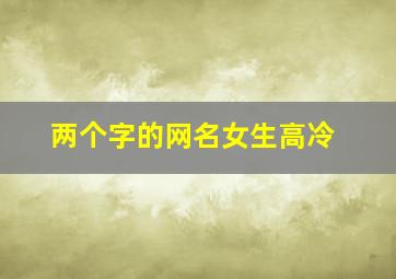 两个字的网名女生高冷,两个字的网名女生高冷163个