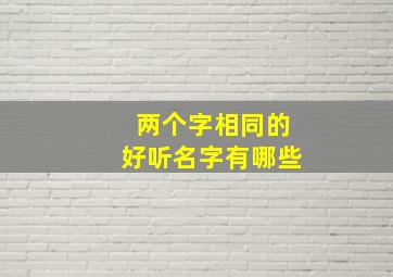 两个字相同的好听名字有哪些,两个字相同的好听名字有哪些呢