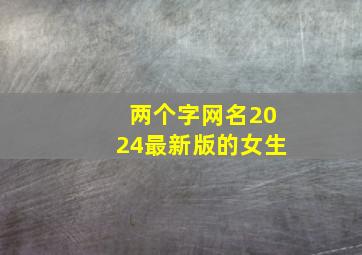 两个字网名2024最新版的女生,两个字网名2024最新版的女生霸气