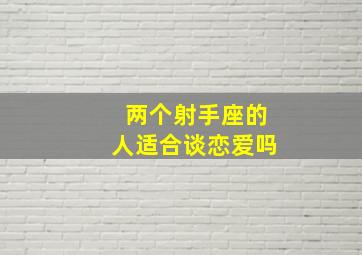 两个射手座的人适合谈恋爱吗,射手座男女在一起适合吗