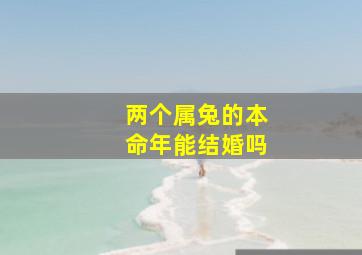 两个属兔的本命年能结婚吗,两个属兔的结婚命运怎么样