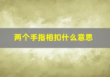 两个手指相扣什么意思,两个手指互相指是什么意思