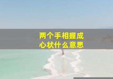 两个手相握成心状什么意思,两只手相握的标志什么