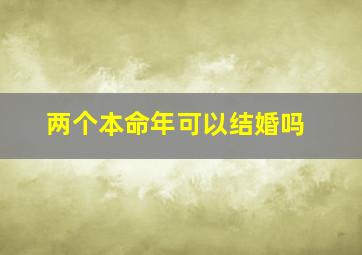 两个本命年可以结婚吗,两个本命年可以结婚吗女生