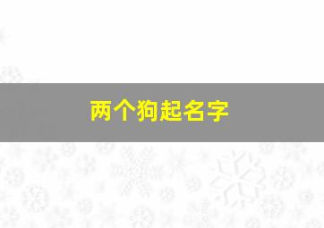 两个狗起名字,两个狗起名字怎么起