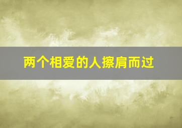 两个相爱的人擦肩而过,两个人擦肩而过的文案