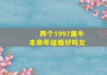 两个1997属牛本命年结婚好吗女,1997年属牛本命年结婚可以吗要注意什么