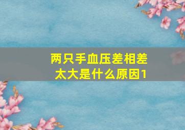 两只手血压差相差太大是什么原因1,两个胳膊的血压差大是啥原因