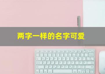 两字一样的名字可爱,两个字一样的好听的名字