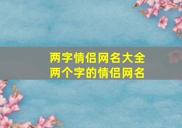 两字情侣网名大全两个字的情侣网名,两字情侣网名简单