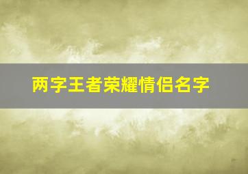 两字王者荣耀情侣名字,两字王者荣耀情侣名字大全