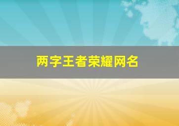 两字王者荣耀网名,俩字王者昵称