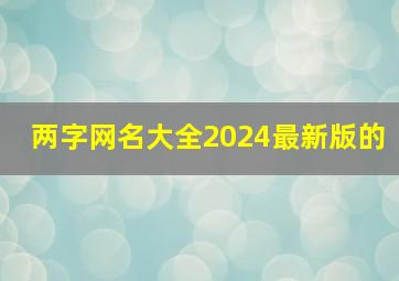 两字网名大全2024最新版的,两字网名大全2024最新版的