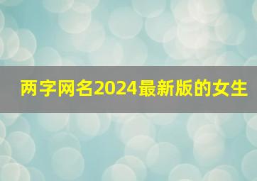 两字网名2024最新版的女生,两字网名女生简单气质