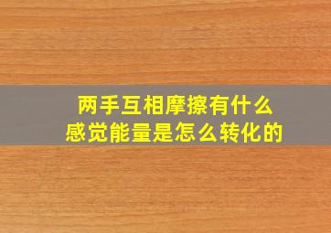 两手互相摩擦有什么感觉能量是怎么转化的,两只手互相摩擦