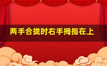 两手合拢时右手拇指在上,右手拇指在上