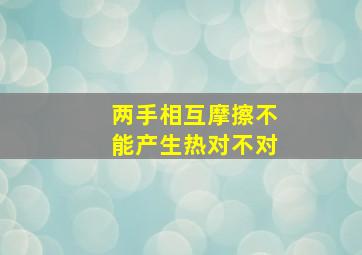 两手相互摩擦不能产生热对不对,手会发热中的热是指