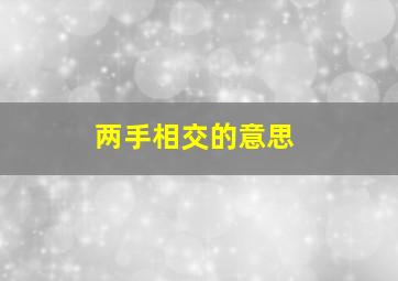 两手相交的意思,两手相交的意思是什么