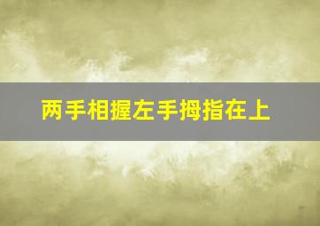 两手相握左手拇指在上,左右手相握左手大拇指在上