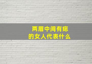 两眉中间有痣的女人代表什么,眉心中间有痣代表什么