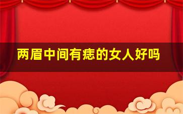 两眉中间有痣的女人好吗,女人眉毛中间有痣好吗