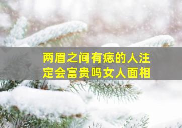 两眉之间有痣的人注定会富贵吗女人面相,女人两眉间有痣好不好眉心长痣的女人旺夫