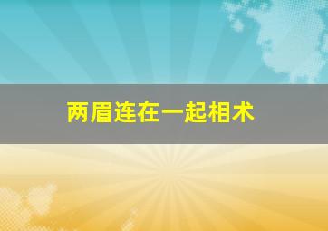 两眉连在一起相术,两眉连在一起的男人命运如何?