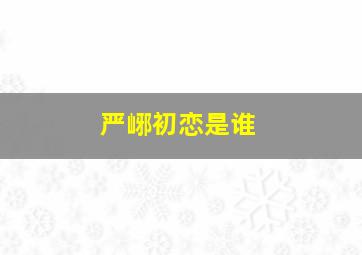 严峫初恋是谁,严峫对象是谁