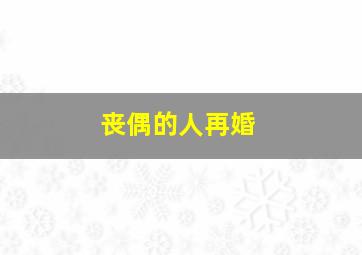 丧偶的人再婚,丧偶的人再婚死了之后埋谁家