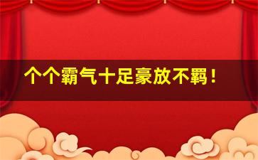 个个霸气十足豪放不羁！,挺霸气的