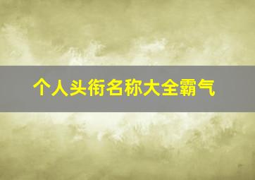 个人头衔名称大全霸气,群头衔名称大全霸气最拽群头衔名称