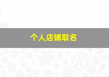 个人店铺取名,个人店铺取名字