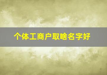 个体工商户取啥名字好,个体工商户取啥名字好听