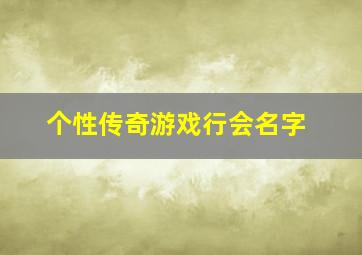 个性传奇游戏行会名字,霸气的传奇游戏名字霸气的传奇游戏名字有哪些