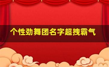 个性劲舞团名字超拽霸气,独特的劲舞团昵称