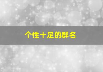 个性十足的群名,个性群名字超霸气