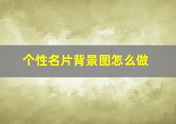 个性名片背景图怎么做,个性名片背景图怎么做的