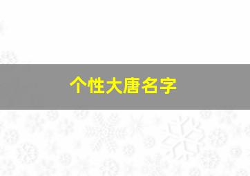 个性大唐名字,好听的大唐名字