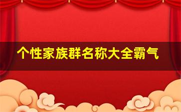 个性家族群名称大全霸气,霸气的家族名字大全比较霸气的游戏家族名