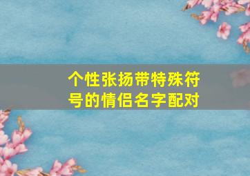 个性张扬带特殊符号的情侣名字配对,个性张扬带特殊符号的情侣名字配对有哪些