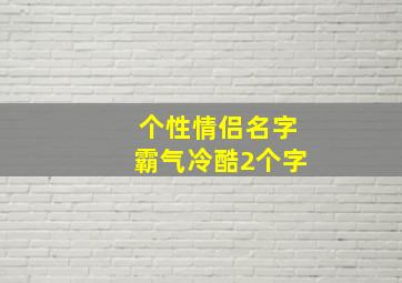 个性情侣名字霸气冷酷2个字,个性情侣名字霸气冷酷2个字女生