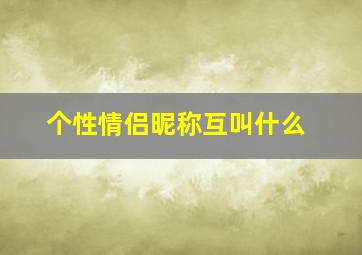 个性情侣昵称互叫什么,2024精选个性情侣网名