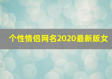 个性情侣网名2020最新版女,2020独一无二的情侣网名简单好听快手情侣网名大全一男一女浪漫