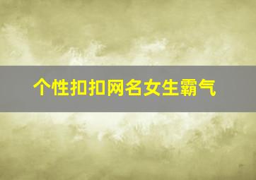 个性扣扣网名女生霸气,个性扣扣昵称大全女生