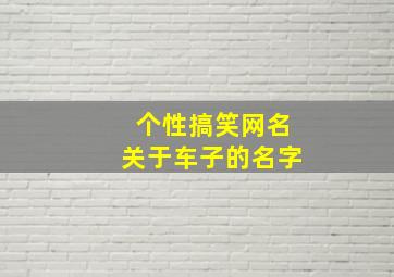 个性搞笑网名关于车子的名字,QQ飞车搞笑名字