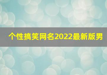 个性搞笑网名2022最新版男,2022搞笑幽默的情侣qq网名