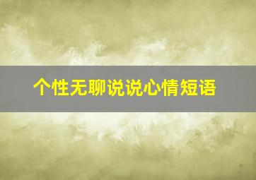 个性无聊说说心情短语,关于一个人无聊的说说心情短语